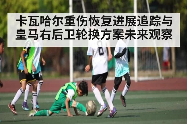 卡瓦哈尔重伤恢复进展追踪与皇马右后卫轮换方案未来观察