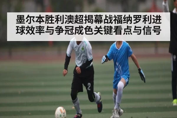 墨尔本胜利澳超揭幕战福纳罗利进球效率与争冠成色关键看点与信号
