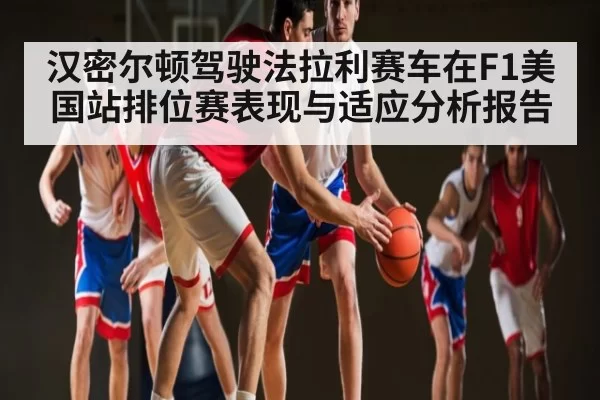 汉密尔顿驾驶法拉利赛车在F1美国站排位赛表现与适应分析报告