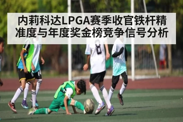 内莉科达LPGA赛季收官铁杆精准度与年度奖金榜竞争信号分析