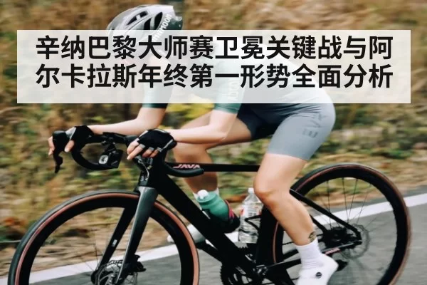 辛纳巴黎大师赛卫冕关键战与阿尔卡拉斯年终第一形势全面分析