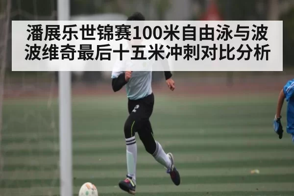 潘展乐世锦赛100米自由泳与波波维奇最后十五米冲刺对比分析